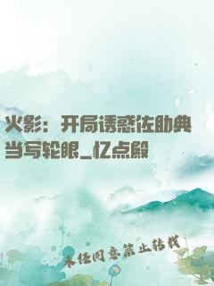 火影：开局诱惑佐助典当写轮眼