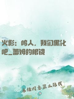 火影：鸣人，我们黑化吧