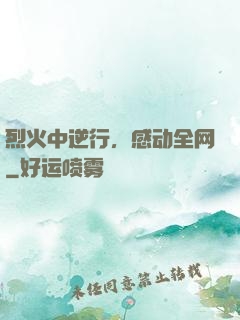 烈火中逆行，感动全网