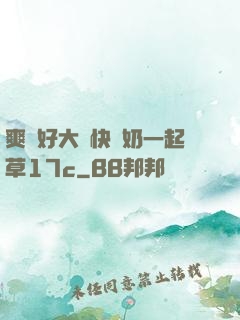 爽⋯好大⋯快⋯奶一起草17c