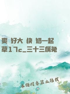 爽⋯好大⋯快⋯奶一起草17c