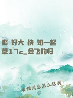 爽⋯好大⋯快⋯奶一起草17c