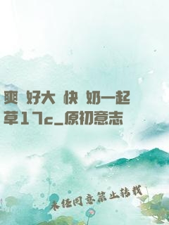 爽⋯好大⋯快⋯奶一起草17c