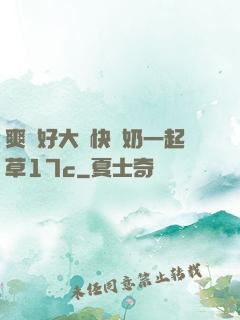 爽⋯好大⋯快⋯奶一起草17c