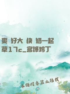 爽⋯好大⋯快⋯奶一起草17c