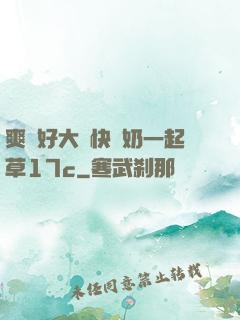 爽⋯好大⋯快⋯奶一起草17c