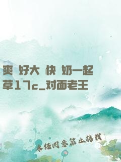 爽⋯好大⋯快⋯奶一起草17c
