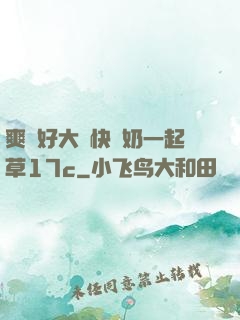 爽⋯好大⋯快⋯奶一起草17c