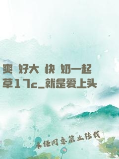 爽⋯好大⋯快⋯奶一起草17c