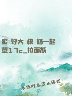 爽⋯好大⋯快⋯奶一起草17c