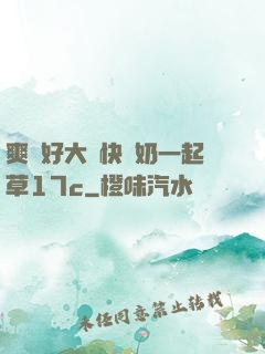 爽⋯好大⋯快⋯奶一起草17c