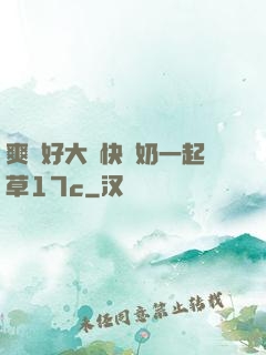 爽⋯好大⋯快⋯奶一起草17c