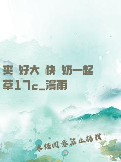 爽⋯好大⋯快⋯奶一起草17c