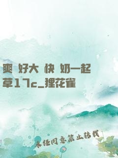 爽⋯好大⋯快⋯奶一起草17c
