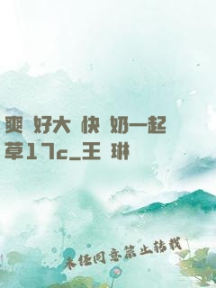 爽⋯好大⋯快⋯奶一起草17c