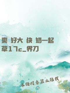 爽⋯好大⋯快⋯奶一起草17c