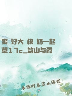 爽⋯好大⋯快⋯奶一起草17c