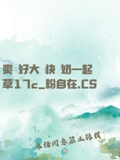 爽⋯好大⋯快⋯奶一起草17c