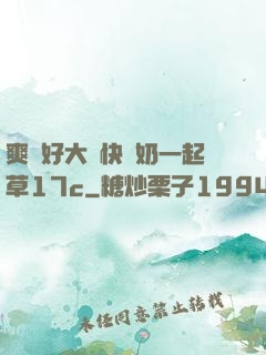 爽⋯好大⋯快⋯奶一起草17c
