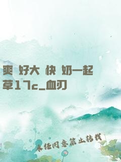 爽⋯好大⋯快⋯奶一起草17c