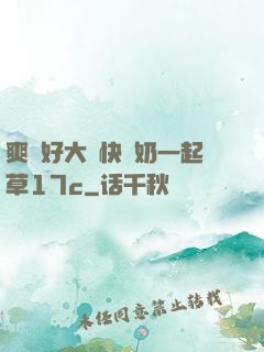 爽⋯好大⋯快⋯奶一起草17c