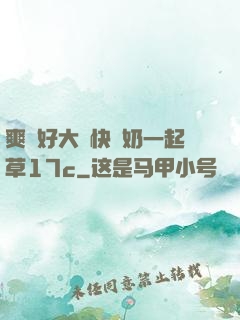 爽⋯好大⋯快⋯奶一起草17c