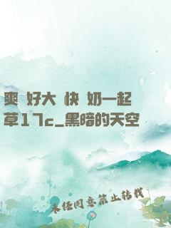 爽⋯好大⋯快⋯奶一起草17c