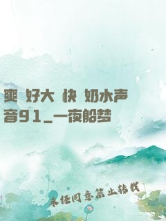 爽⋯好大⋯快⋯奶水声音91