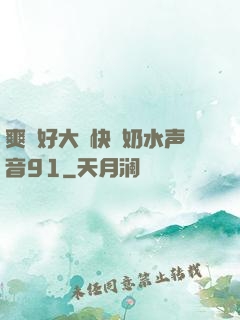 爽⋯好大⋯快⋯奶水声音91