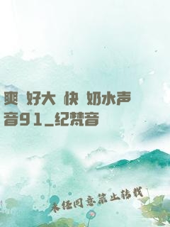 爽⋯好大⋯快⋯奶水声音91