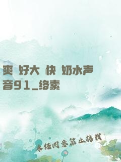 爽⋯好大⋯快⋯奶水声音91
