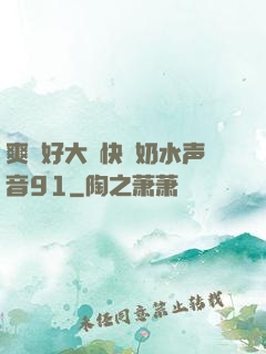 爽⋯好大⋯快⋯奶水声音91