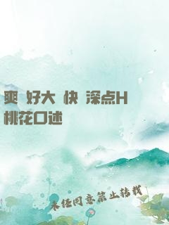 爽⋯好大⋯快⋯深点H桃花口述