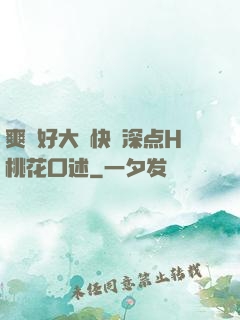 爽⋯好大⋯快⋯深点H桃花口述