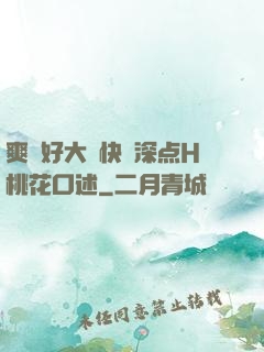 爽⋯好大⋯快⋯深点H桃花口述