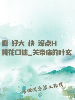 爽⋯好大⋯快⋯深点H桃花口述