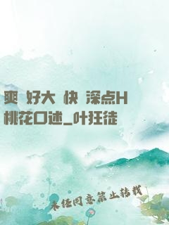 爽⋯好大⋯快⋯深点H桃花口述