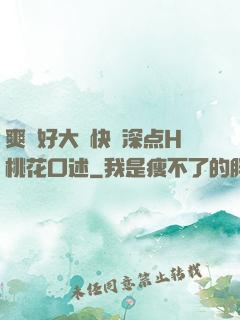 爽⋯好大⋯快⋯深点H桃花口述