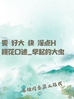 爽⋯好大⋯快⋯深点H桃花口述