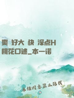 爽⋯好大⋯快⋯深点H桃花口述