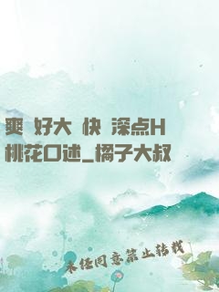 爽⋯好大⋯快⋯深点H桃花口述