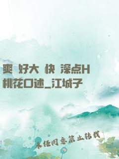 爽⋯好大⋯快⋯深点H桃花口述