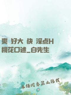 爽⋯好大⋯快⋯深点H桃花口述