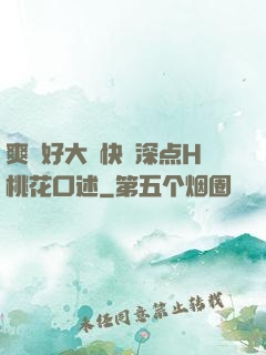 爽⋯好大⋯快⋯深点H桃花口述