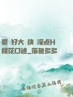 爽⋯好大⋯快⋯深点H桃花口述