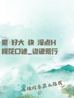 爽⋯好大⋯快⋯深点H桃花口述