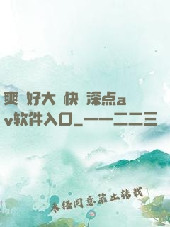 爽⋯好大⋯快⋯深点av软件入口