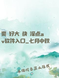 爽⋯好大⋯快⋯深点av软件入口