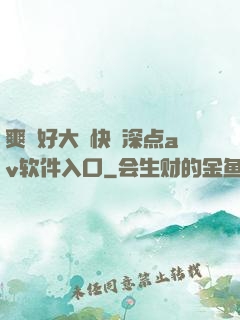 爽⋯好大⋯快⋯深点av软件入口