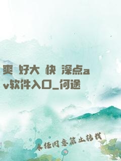 爽⋯好大⋯快⋯深点av软件入口